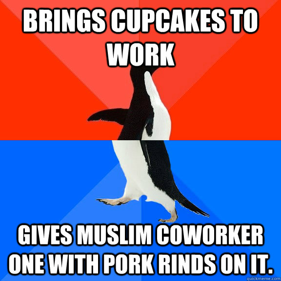 Brings cupcakes to work Gives Muslim coworker one with pork rinds on it.  Socially Awesome Awkward Penguin