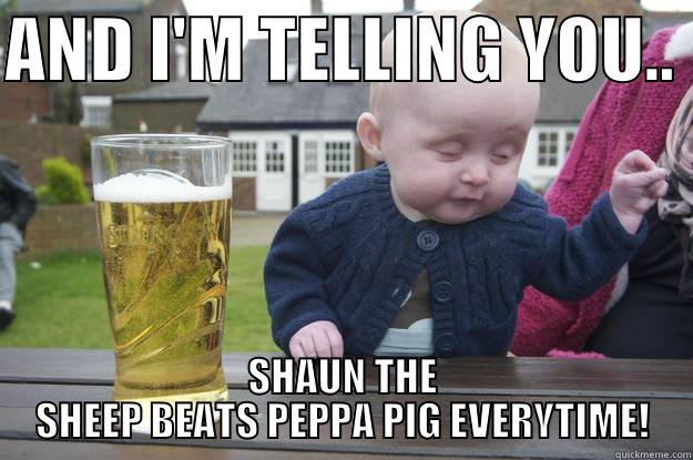 AND I'M TELLING YOU..  SHAUN THE SHEEP BEATS PEPPA PIG EVERYTIME! drunk baby