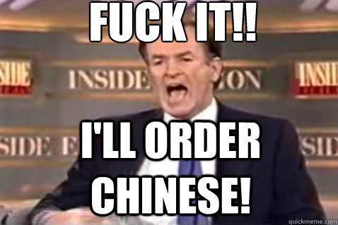 fuck it!! I'll order chinese!   Fuck It Bill OReilly