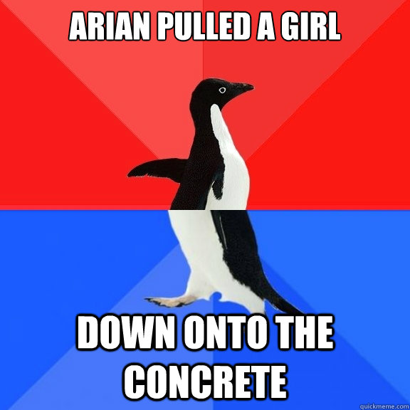 Arian pulled a girl Down onto the concrete  Socially Awksome Penguin