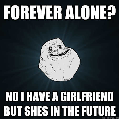 Forever Alone? No i have a girlfriend but shes in the future - Forever Alone? No i have a girlfriend but shes in the future  Forever Alone