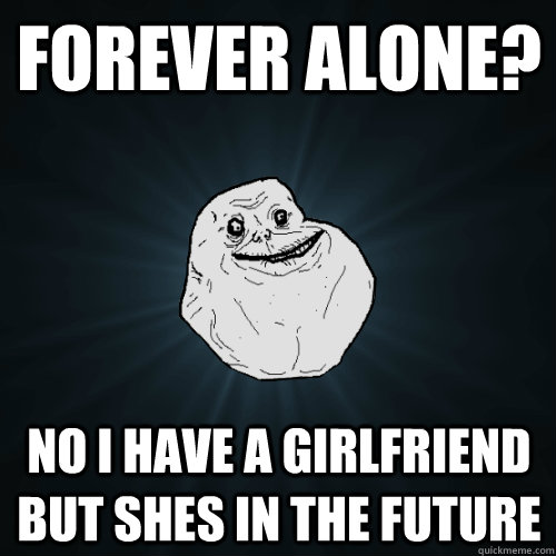 Forever Alone? No i have a girlfriend but shes in the future  Forever Alone
