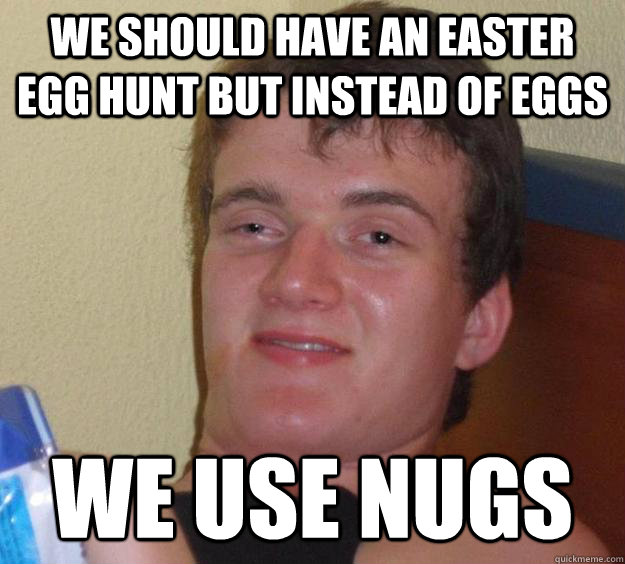 we should have an easter egg hunt but instead of eggs we use nugs - we should have an easter egg hunt but instead of eggs we use nugs  10 Guy