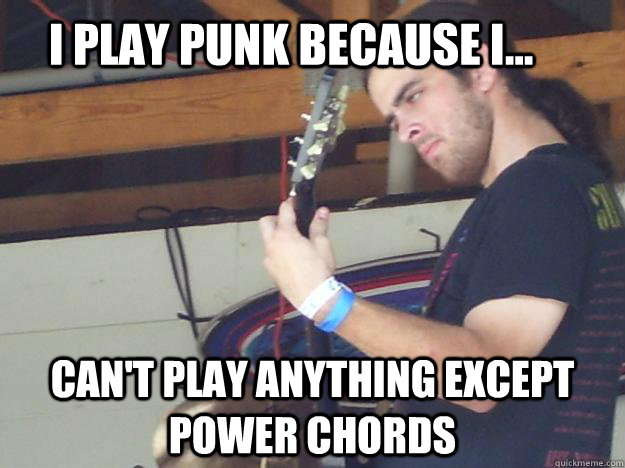 I play punk because I... can't play anything except power chords - I play punk because I... can't play anything except power chords  Scumbag Guitarist