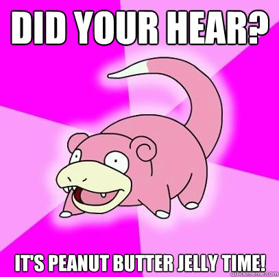 Did your hear? It's peanut butter jelly time!  Slowpoke