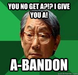 You no get a?!? I give you a! a-bandon   