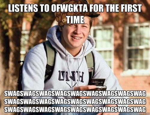 Listens to OFWGKTA for the first time SWAGSWAGSWAGSWAGSWAGSWAGSWAGSWAGSWAGSWAGSWAGSWAGSWAGSWAGSWAGSWAGSWAGSWAGSWAGSWAGSWAGSWAGSWAGSWAGSWAGSWAGSWAG  College Freshman