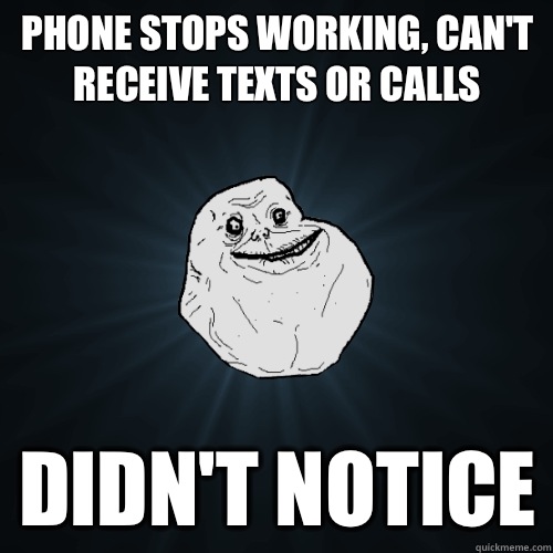 Phone stops working, can't receive texts or calls didn't notice - Phone stops working, can't receive texts or calls didn't notice  Forever Alone