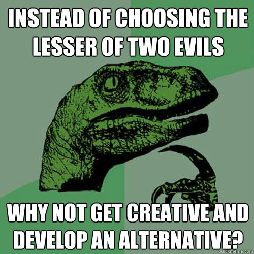 Instead of choosing the lesser of two evils why not get creative and develop an alternative?  Philosoraptor
