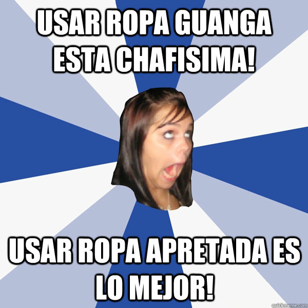 Usar ropa guanga esta chafisima! usar ropa apretada es lo mejor!  Annoying Facebook Girl