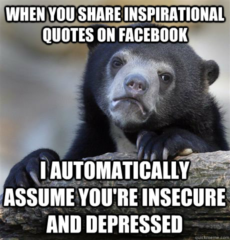 when you share inspirational quotes on facebook i automatically assume you're insecure and depressed - when you share inspirational quotes on facebook i automatically assume you're insecure and depressed  Confession Bear