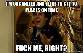 I'm organized and I like to get to places on time fuck me, right?  