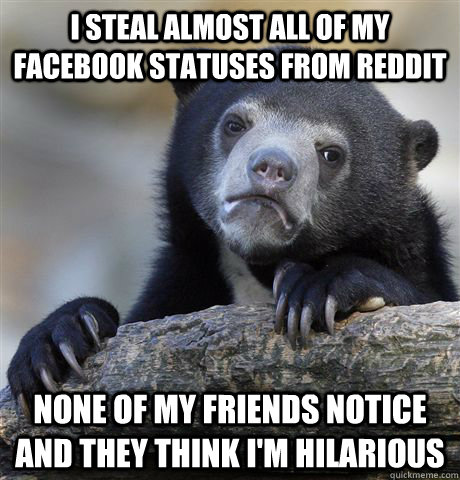I steal almost all of my Facebook statuses from Reddit None of my friends notice and they think I'm hilarious - I steal almost all of my Facebook statuses from Reddit None of my friends notice and they think I'm hilarious  Confession Bear