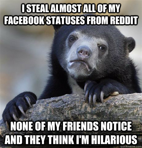 I steal almost all of my Facebook statuses from Reddit None of my friends notice and they think I'm hilarious  Confession Bear