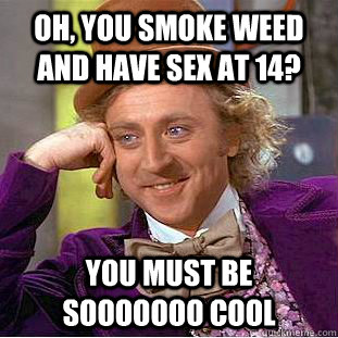 Oh, You smoke weed and have sex at 14? you must be sooooooo cool  Creepy Wonka
