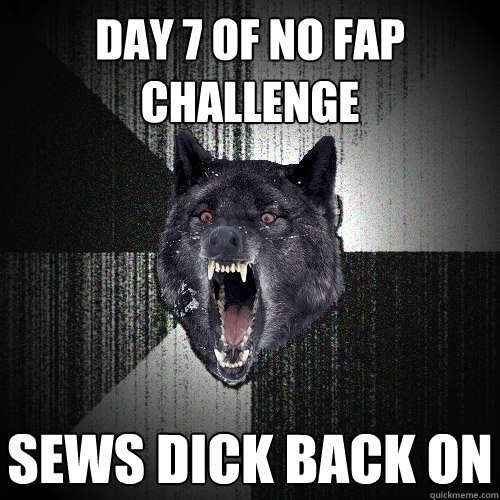 Day 7 of no fap challenge Sews dick back on  Insanity Wolf