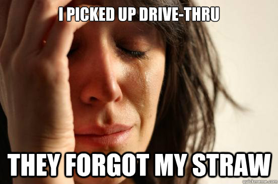 I picked up Drive-Thru They forgot my straw  First World Problems