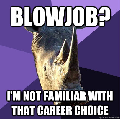blowjob? I'm not familiar with that career choice  Sexually Oblivious Rhino
