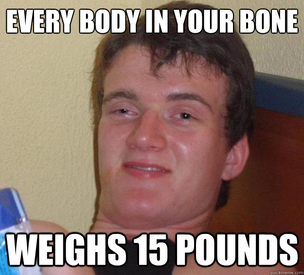 Every body in your bone
 weighs 15 pounds - Every body in your bone
 weighs 15 pounds  10 Guy