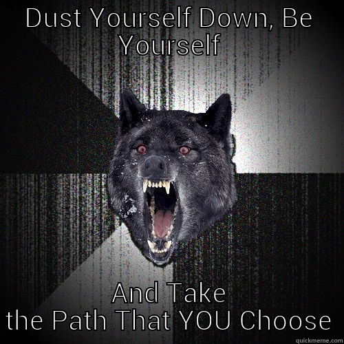 DUST YOURSELF DOWN, BE YOURSELF AND TAKE THE PATH THAT YOU CHOOSE Insanity Wolf