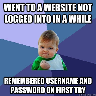 Went to a website not logged into in a while Remembered username and password on first try   Success Kid