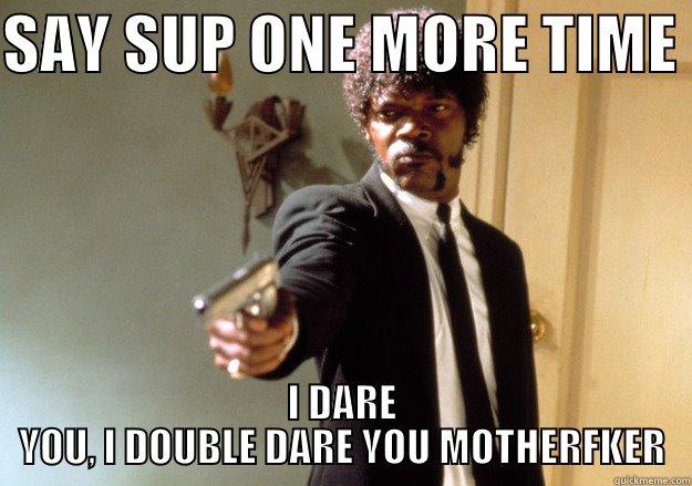 SAY SUP ONE MORE TIME  I DARE YOU, I DOUBLE DARE YOU MOTHERFKER Samuel L Jackson