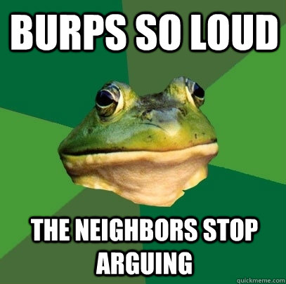 Burps So loud The neighbors stop arguing  Foul Bachelor Frog