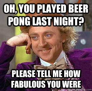 Oh, You Played Beer Pong last night? Please tell me how fabulous you were  Condescending Wonka
