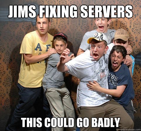 Jims fixing servers This could go badly  Scared