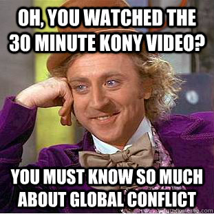 Oh, you watched the 30 minute Kony video? you must know so much about global conflict  Condescending Wonka