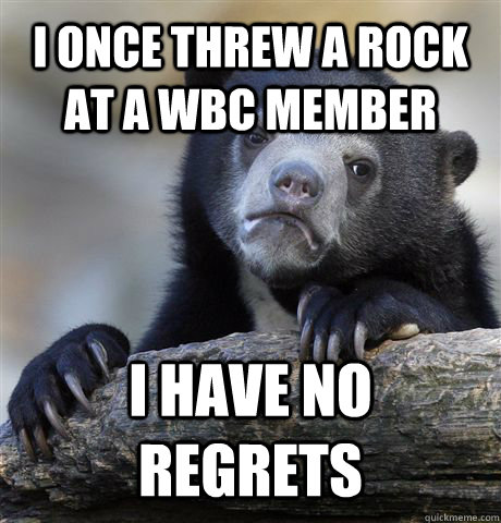 I once threw a rock at a WBC member i have no regrets  Confession Bear