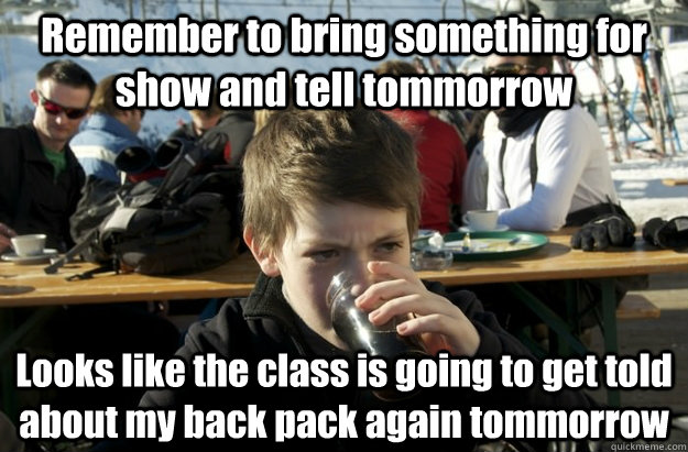 Remember to bring something for show and tell tommorrow Looks like the class is going to get told about my back pack again tommorrow  Lazy Elementary School Kid