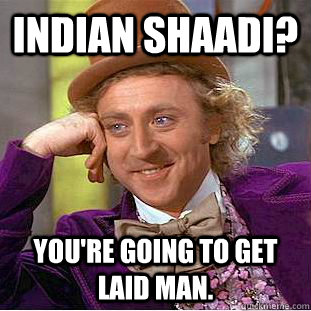 Indian Shaadi? You're going to get laid man.  Creepy Wonka