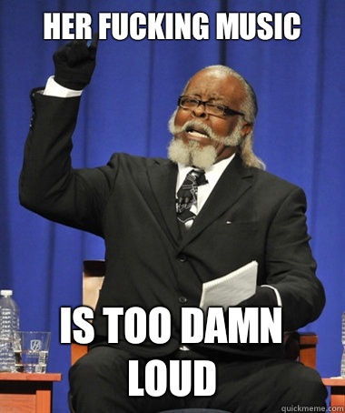 Her fucking music Is too damn loud  The Rent Is Too Damn High