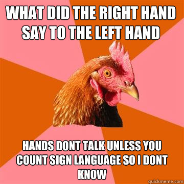 what did the right hand say to the left hand hands dont talk unless you count sign language so i dont know - what did the right hand say to the left hand hands dont talk unless you count sign language so i dont know  Anti-Joke Chicken
