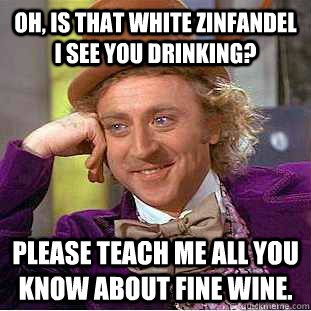 Oh, is that white zinfandel I see you drinking? Please teach me all you know about fine wine.  Condescending Wonka