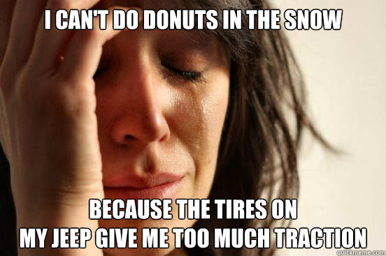 I can't do donuts in the snow because the tires on
my jeep give me too much traction - I can't do donuts in the snow because the tires on
my jeep give me too much traction  First World Problems