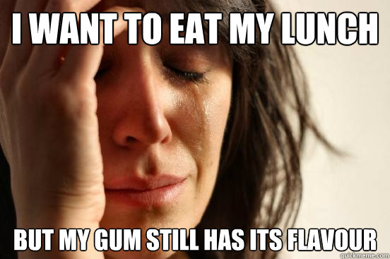 I want to eat my lunch but my gum still has its flavour  First World Problems
