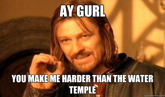 AY GURL YOU MAKE ME HARDER THAN THE WATER TEMPLE  Boromir