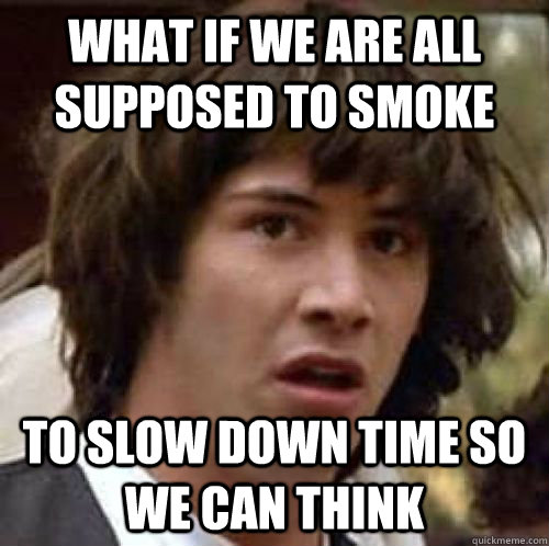 What if we are all supposed to smoke to slow down time so we can think - What if we are all supposed to smoke to slow down time so we can think  conspiracy keanu