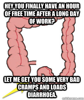 Hey you finally have an hour of free time after a long day of work? Let me get you some very bad cramps and loads diarrhoea.   Scumbag Bowels