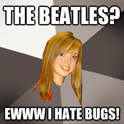 the beatles? ewww i hate bugs!  Musically Oblivious 8th Grader