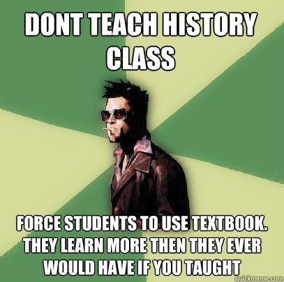 Dont teach history class force students to use textbook. they learn more then they ever would have if you taught  Helpful Tyler Durden