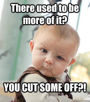 There used to be more of it? YOU CUT SOME OFF?!  skeptical baby