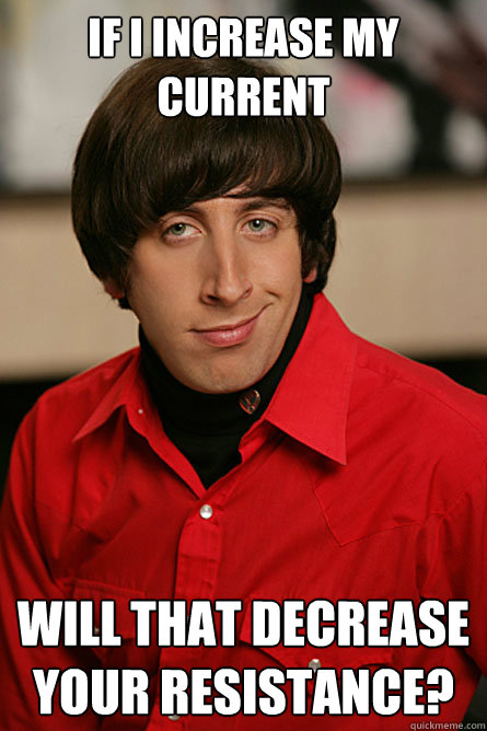 If I increase my current will that decrease your resistance? - If I increase my current will that decrease your resistance?  Pickup Line Scientist