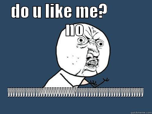DO U LIKE ME?           NO YYYYYYYYYYYYYYYYYYYYYYYYYYYYYYYYYYYYYYYYYYYYYYYYYYYYYY Y U No