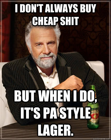 I don't always buy cheap shit but when I do, it's PA style lager.  The Most Interesting Man In The World