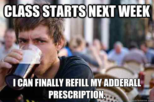 Class starts next week I can finally refill my adderall prescription.
  Lazy College Senior