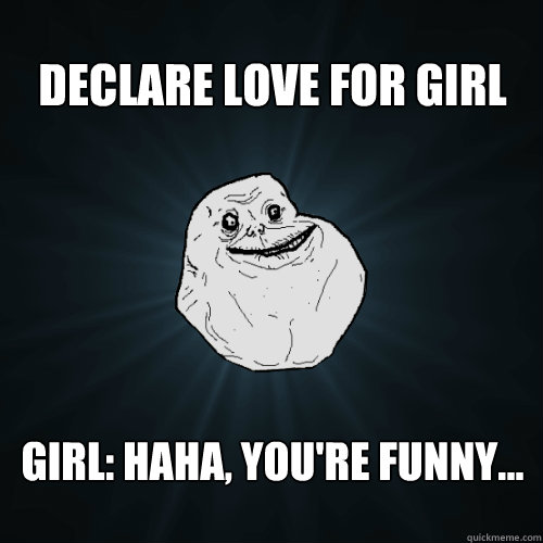 Declare love for girl Girl: Haha, you're funny...  Forever Alone