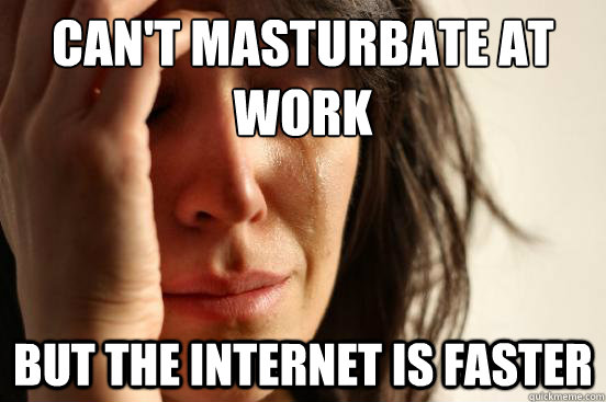 Can't masturbate at work But the internet is faster  First World Problems